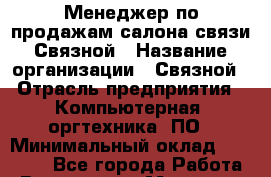 Менеджер по продажам салона связи Связной › Название организации ­ Связной › Отрасль предприятия ­ Компьютерная, оргтехника, ПО › Минимальный оклад ­ 20 000 - Все города Работа » Вакансии   . Мордовия респ.